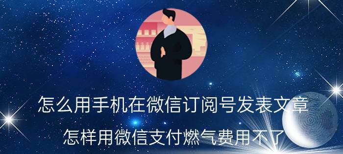 怎么用手机在微信订阅号发表文章 怎样用微信支付燃气费用不了？